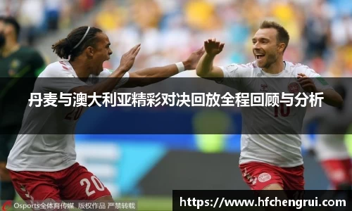 丹麦与澳大利亚精彩对决回放全程回顾与分析