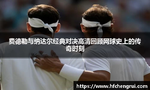 费德勒与纳达尔经典对决高清回顾网球史上的传奇时刻